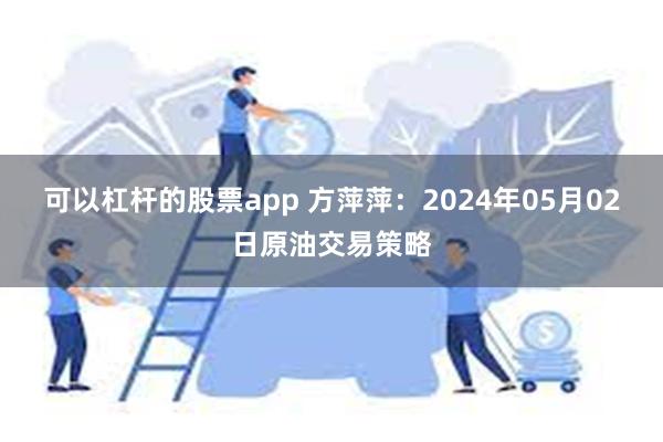 可以杠杆的股票app 方萍萍：2024年05月02日原油交易策略