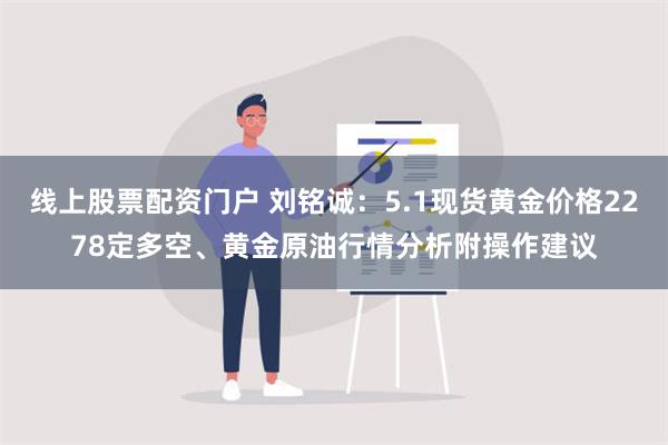 线上股票配资门户 刘铭诚：5.1现货黄金价格2278定多空、黄金原油行情分析附操作建议