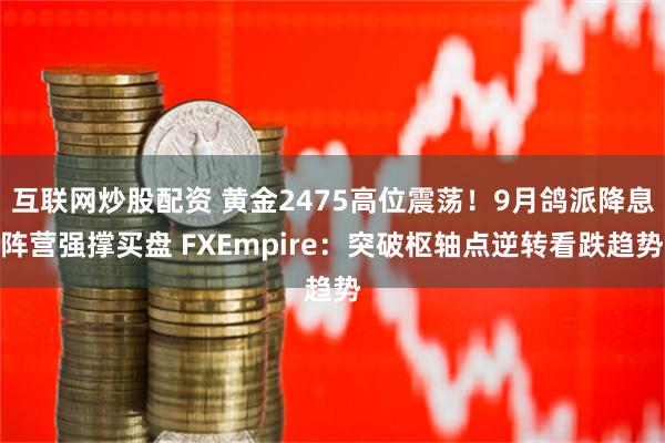 互联网炒股配资 黄金2475高位震荡！9月鸽派降息阵营强撑买盘 FXEmpire：突破枢轴点逆转看跌趋势