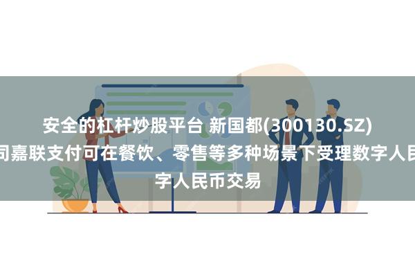 安全的杠杆炒股平台 新国都(300130.SZ)：子公司嘉联支付可在餐饮、零售等多种场景下受理数字人民币交易