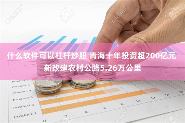 什么软件可以杠杆炒股 青海十年投资超200亿元 新改建农村公路5.26万公里