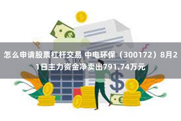 怎么申请股票杠杆交易 中电环保（300172）8月21日主力资金净卖出791.74万元