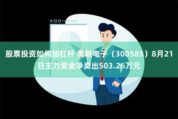 股票投资如何加杠杆 奥联电子（300585）8月21日主力资金净卖出503.26万元