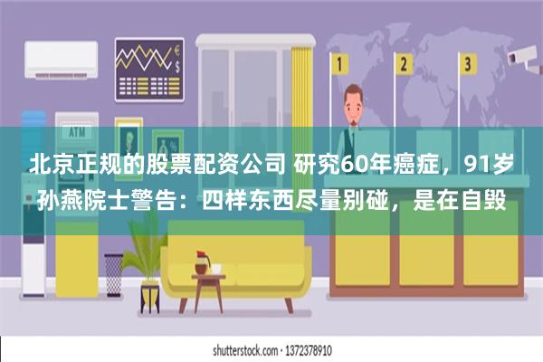 北京正规的股票配资公司 研究60年癌症，91岁孙燕院士警告：四样东西尽量别碰，是在自毁