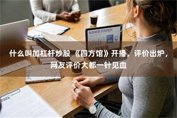 什么叫加杠杆炒股 《四方馆》开播，评价出炉，网友评价大都一针见血