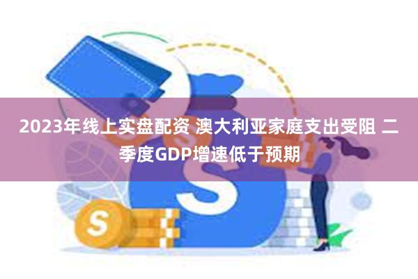 2023年线上实盘配资 澳大利亚家庭支出受阻 二季度GDP增速低于预期