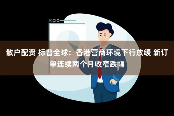 散户配资 标普全球：香港营商环境下行放缓 新订单连续两个月收窄跌幅