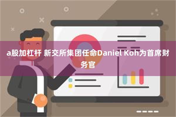 a股加杠杆 新交所集团任命Daniel Koh为首席财务官