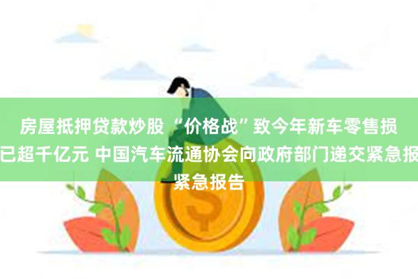 房屋抵押贷款炒股 “价格战”致今年新车零售损失已超千亿元 中国汽车流通协会向政府部门递交紧急报告