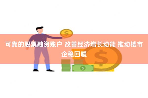 可靠的股票融资账户 改善经济增长动能 推动楼市企稳回暖