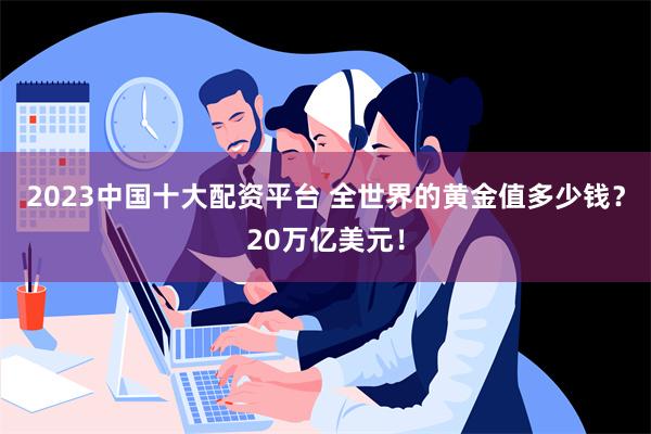 2023中国十大配资平台 全世界的黄金值多少钱？20万亿美元！