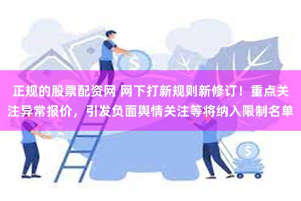 正规的股票配资网 网下打新规则新修订！重点关注异常报价，引发负面舆情关注等将纳入限制名单