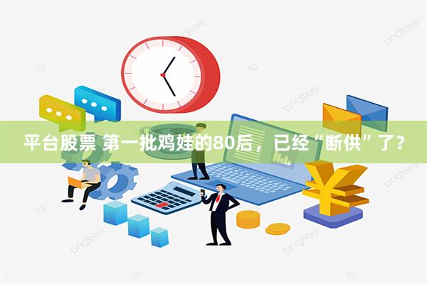 平台股票 第一批鸡娃的80后，已经“断供”了？