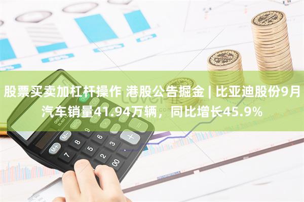 股票买卖加杠杆操作 港股公告掘金 | 比亚迪股份9月汽车销量41.94万辆，同比增长45.9%