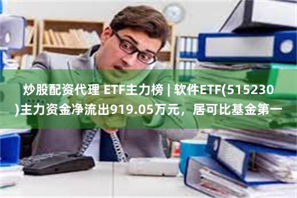 炒股配资代理 ETF主力榜 | 软件ETF(515230)主力资金净流出919.05万元，居可比基金第一