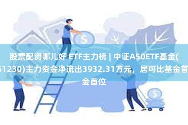 股票配资哪儿好 ETF主力榜 | 中证A50ETF基金(561230)主力资金净流出3932.31万元，居可比基金首位