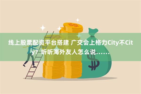 线上股票配资平台搭建 广交会上格力City不City？听听海外友人怎么说……