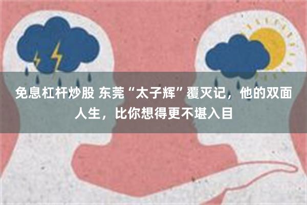 免息杠杆炒股 东莞“太子辉”覆灭记，他的双面人生，比你想得更不堪入目