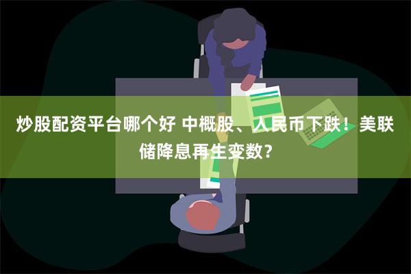 炒股配资平台哪个好 中概股、人民币下跌！美联储降息再生变数？