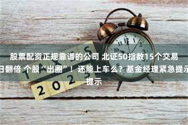 股票配资正规靠谱的公司 北证50指数15个交易日翻倍 个股“出圈”！还能上车么？基金经理紧急提示