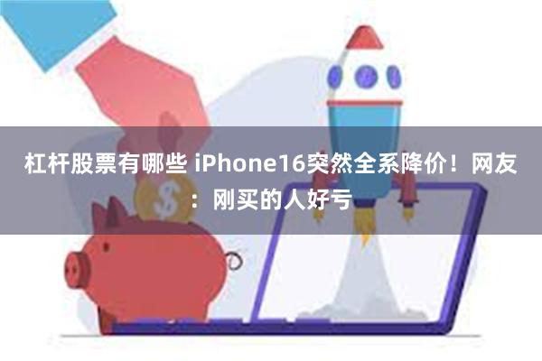 杠杆股票有哪些 iPhone16突然全系降价！网友：刚买的人好亏