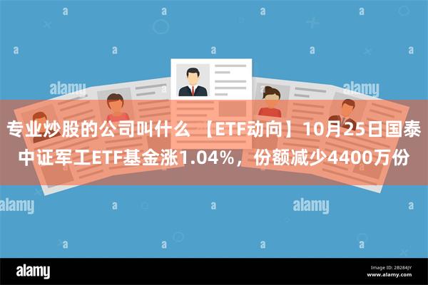 专业炒股的公司叫什么 【ETF动向】10月25日国泰中证军工ETF基金涨1.04%，份额减少4400万份