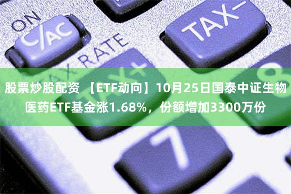 股票炒股配资 【ETF动向】10月25日国泰中证生物医药ETF基金涨1.68%，份额增加3300万份