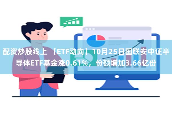 配资炒股线上 【ETF动向】10月25日国联安中证半导体ETF基金涨0.61%，份额增加3.66亿份