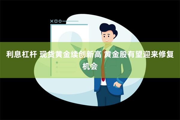 利息杠杆 现货黄金续创新高 黄金股有望迎来修复机会