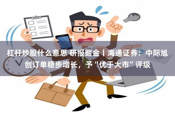 杠杆炒股什么意思 研报掘金丨海通证券：中际旭创订单稳步增长，予“优于大市”评级