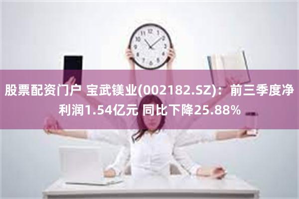 股票配资门户 宝武镁业(002182.SZ)：前三季度净利润1.54亿元 同比下降25.88%