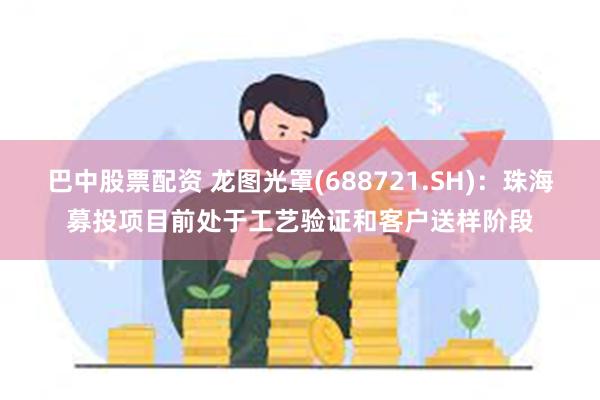 巴中股票配资 龙图光罩(688721.SH)：珠海募投项目前处于工艺验证和客户送样阶段