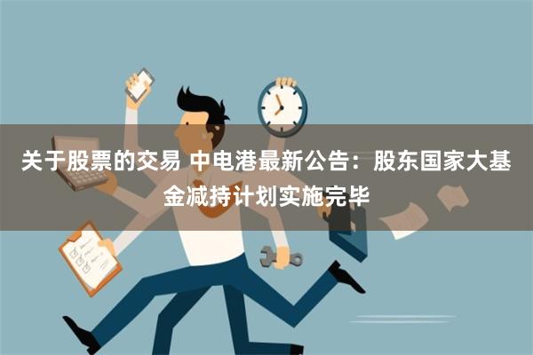 关于股票的交易 中电港最新公告：股东国家大基金减持计划实施完毕