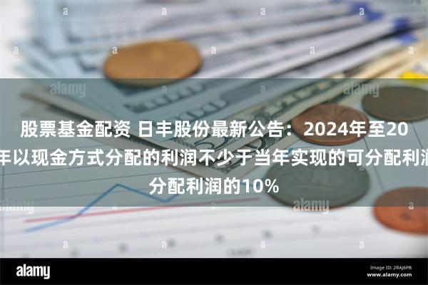 股票基金配资 日丰股份最新公告：2024年至2026年每年以现金方式分配的利润不少于当年实现的可分配利润的10%