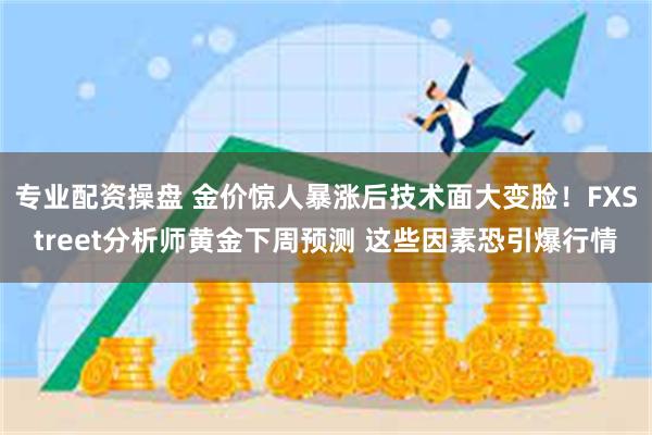 专业配资操盘 金价惊人暴涨后技术面大变脸！FXStreet分析师黄金下周预测 这些因素恐引爆行情