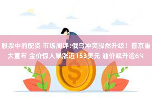 股票中的配资 市场周评:俄乌冲突骤然升级！普京重大宣布 金价惊人暴涨近153美元 油价飙升逾6%