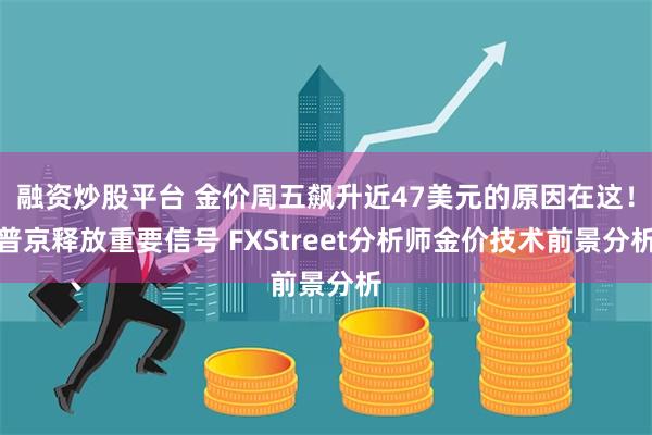 融资炒股平台 金价周五飙升近47美元的原因在这！普京释放重要信号 FXStreet分析师金价技术前景分析