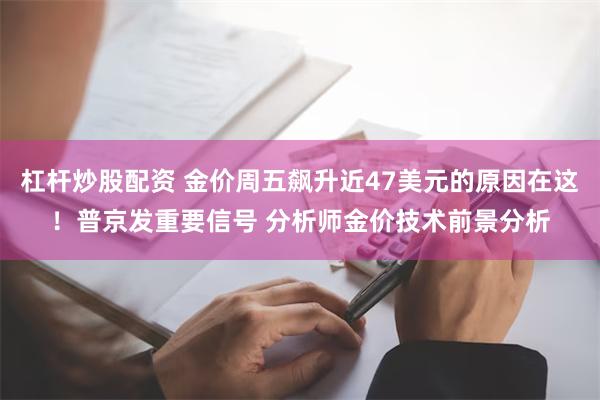 杠杆炒股配资 金价周五飙升近47美元的原因在这！普京发重要信号 分析师金价技术前景分析