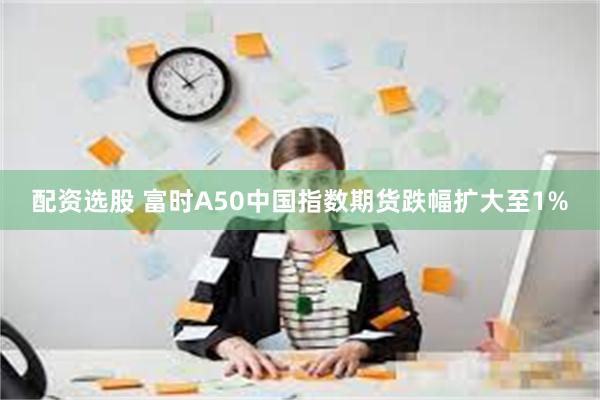 配资选股 富时A50中国指数期货跌幅扩大至1%