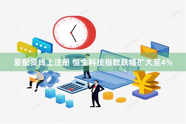 爱配资线上注册 恒生科技指数跌幅扩大至4%