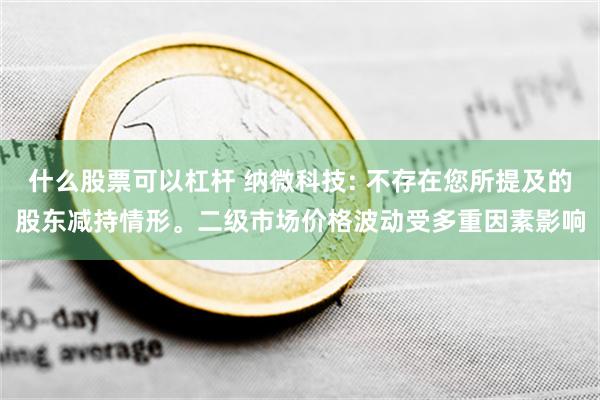 什么股票可以杠杆 纳微科技: 不存在您所提及的股东减持情形。二级市场价格波动受多重因素影响