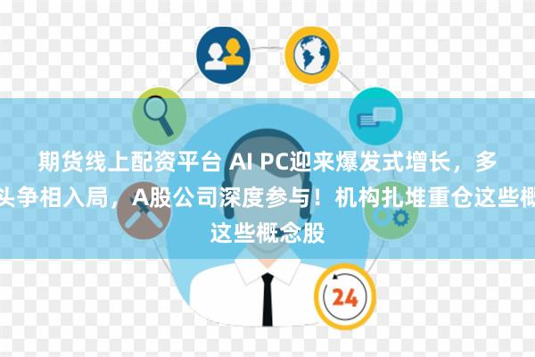 期货线上配资平台 AI PC迎来爆发式增长，多家巨头争相入局，A股公司深度参与！机构扎堆重仓这些概念股