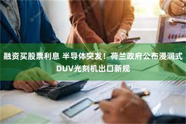 融资买股票利息 半导体突发！荷兰政府公布浸润式DUV光刻机出口新规