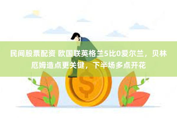 民间股票配资 欧国联英格兰5比0爱尔兰，贝林厄姆造点更关键，下半场多点开花