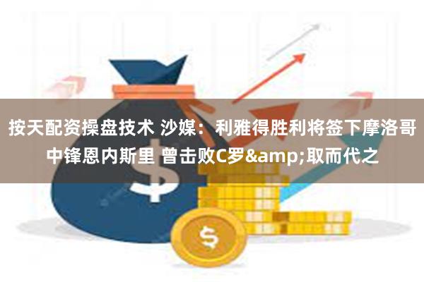 按天配资操盘技术 沙媒：利雅得胜利将签下摩洛哥中锋恩内斯里 曾击败C罗&取而代之