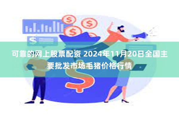 可靠的网上股票配资 2024年11月20日全国主要批发市场毛猪价格行情