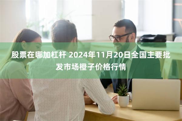 股票在哪加杠杆 2024年11月20日全国主要批发市场橙子价格行情