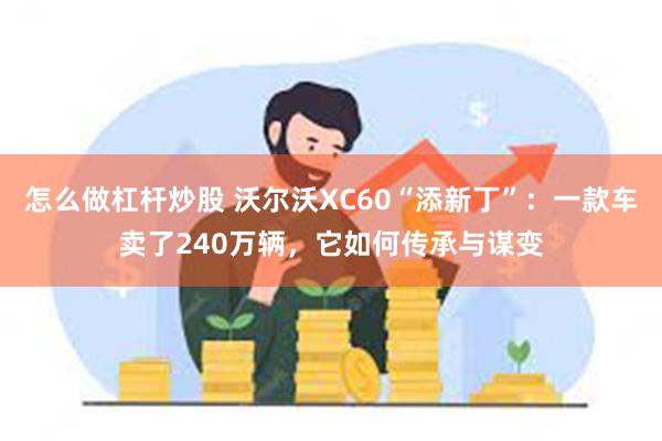 怎么做杠杆炒股 沃尔沃XC60“添新丁”：一款车卖了240万辆，它如何传承与谋变