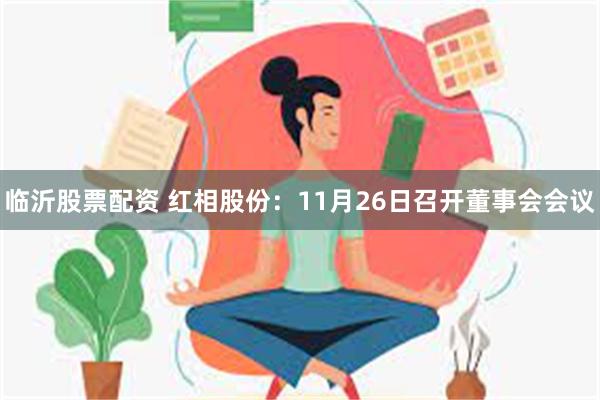 临沂股票配资 红相股份：11月26日召开董事会会议