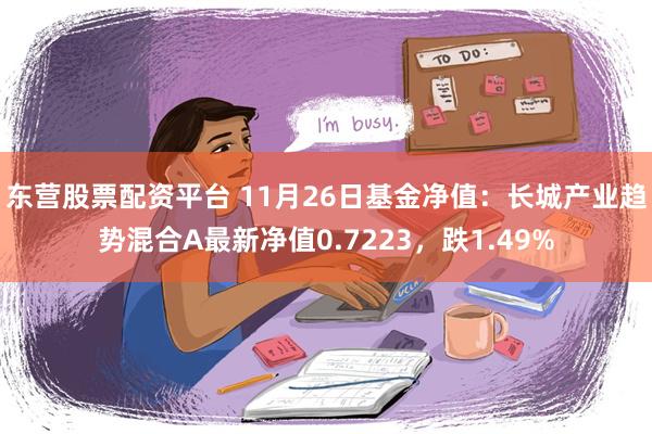 东营股票配资平台 11月26日基金净值：长城产业趋势混合A最新净值0.7223，跌1.49%